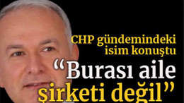 CHP gündemindeki isim konuştu “Burası aile şirketi değil”